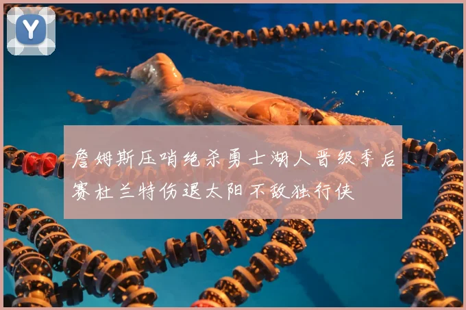 詹姆斯压哨绝杀勇士湖人晋级季后赛杜兰特伤退太阳不敌独行侠