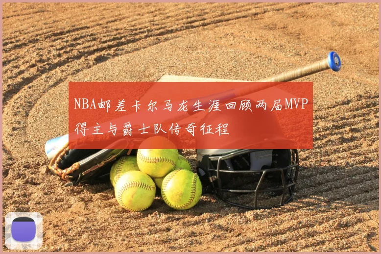 NBA邮差卡尔马龙生涯回顾两届MVP得主与爵士队传奇征程